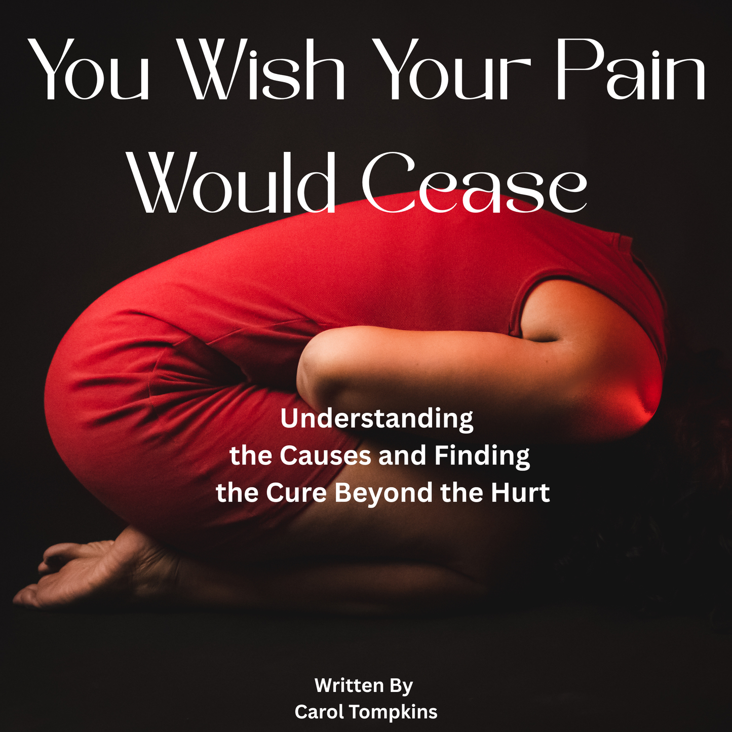 You Wish Your Pain Would Cease - Understanding the Causes and Finding the Cure Beyond the Hurt