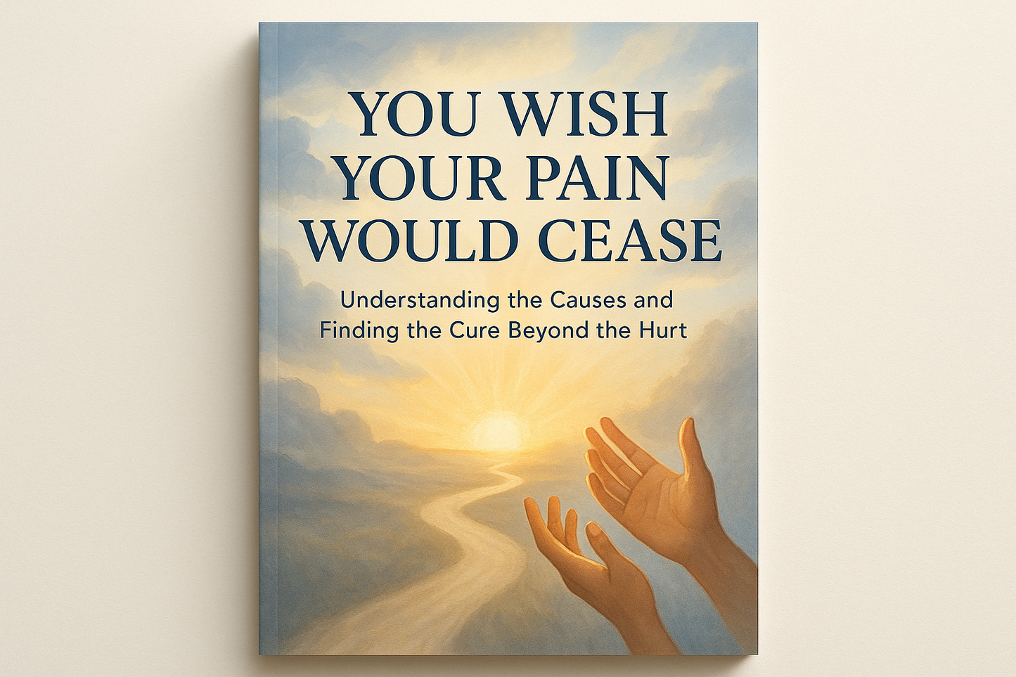 You Wish Your Pain Would Cease - Understanding the Causes and Finding the Cure Beyond the Hurt